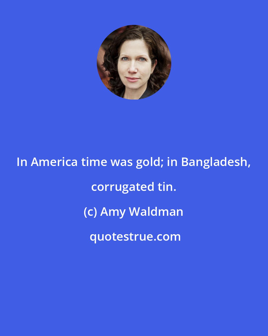 Amy Waldman: In America time was gold; in Bangladesh, corrugated tin.