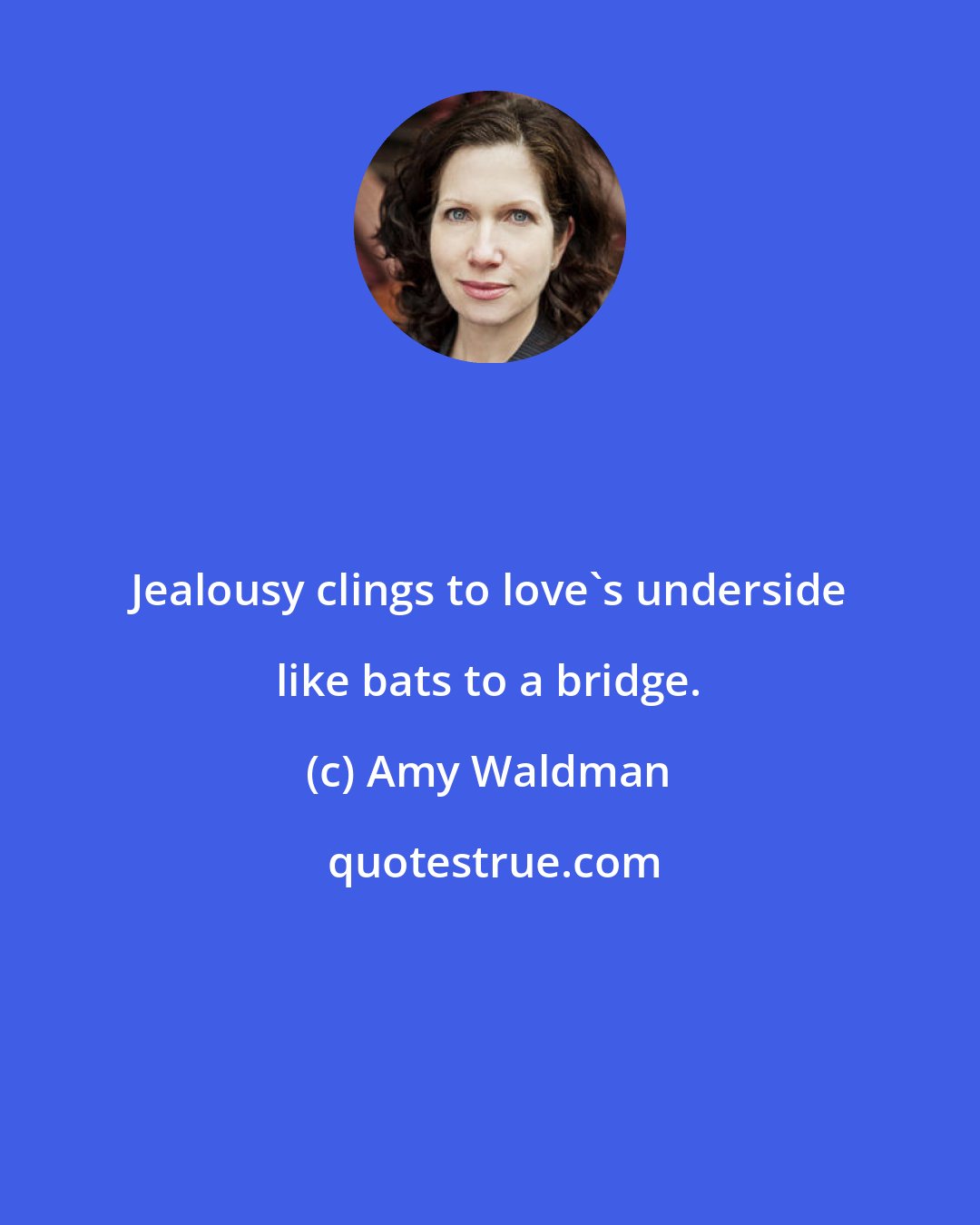 Amy Waldman: Jealousy clings to love's underside like bats to a bridge.