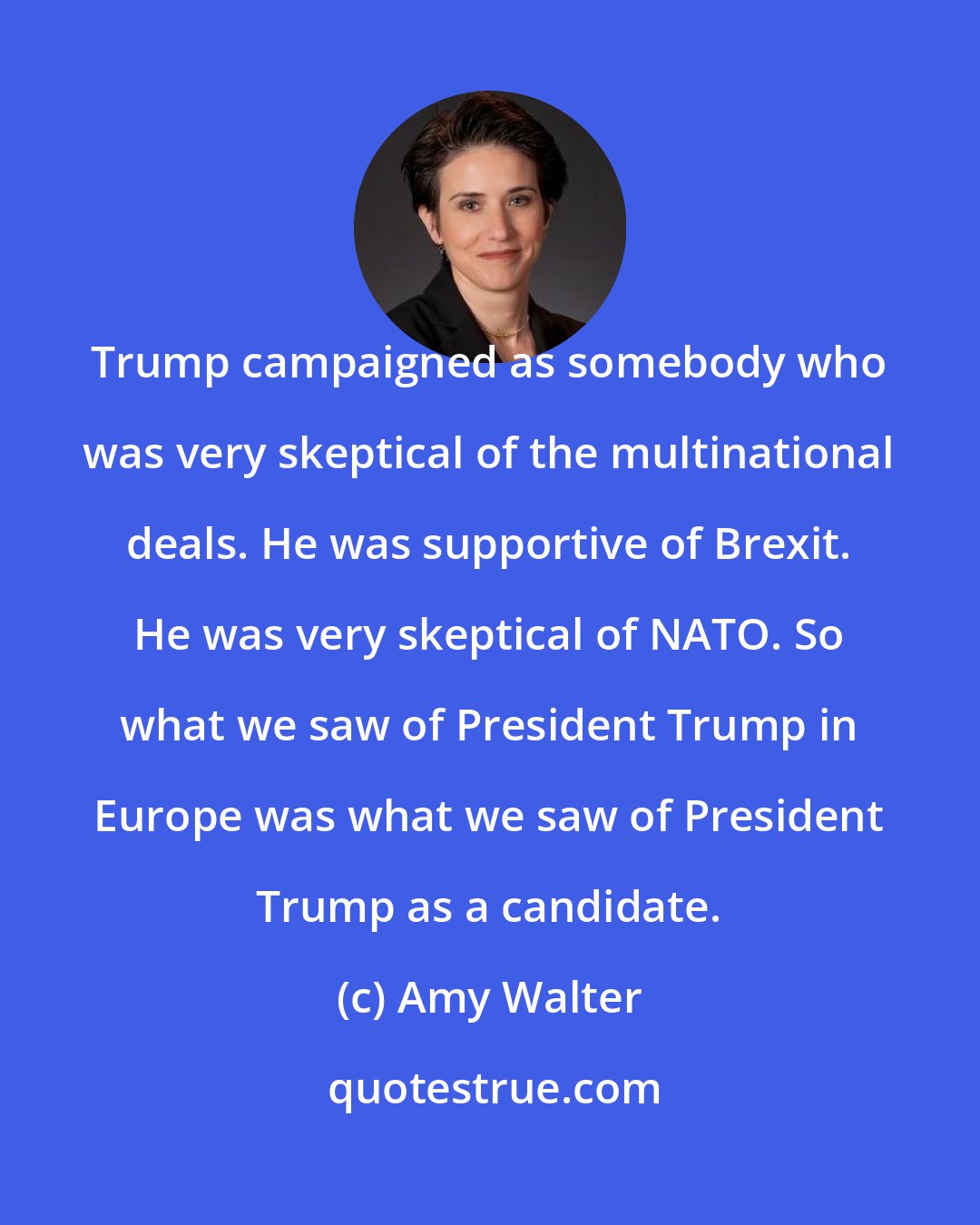 Amy Walter: Trump campaigned as somebody who was very skeptical of the multinational deals. He was supportive of Brexit. He was very skeptical of NATO. So what we saw of President Trump in Europe was what we saw of President Trump as a candidate.