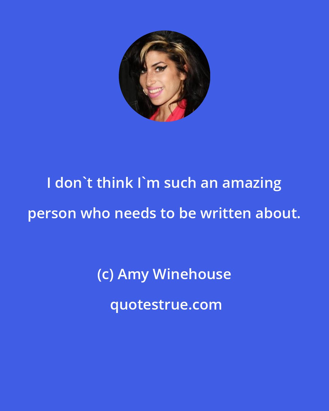 Amy Winehouse: I don't think I'm such an amazing person who needs to be written about.