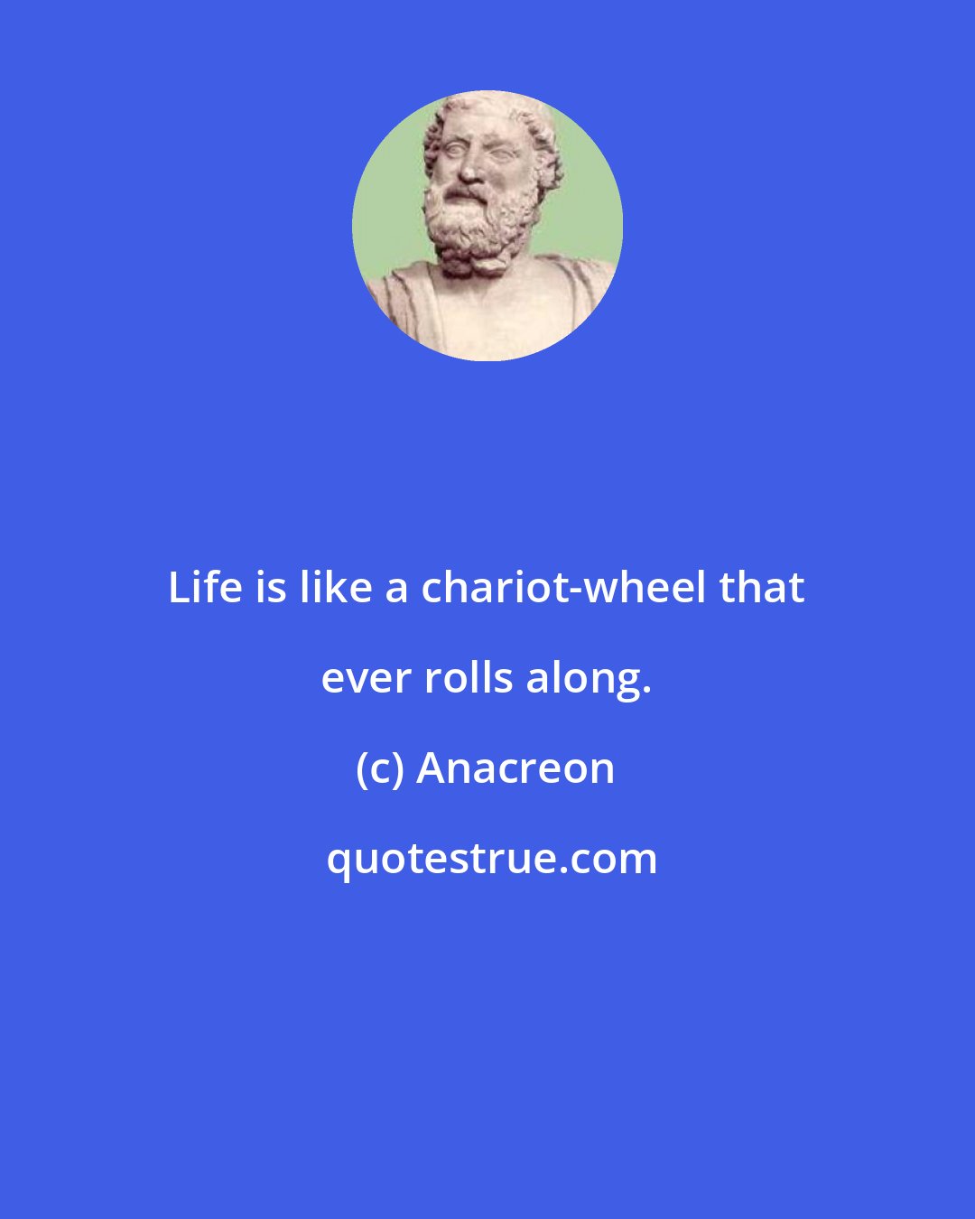 Anacreon: Life is like a chariot-wheel that ever rolls along.