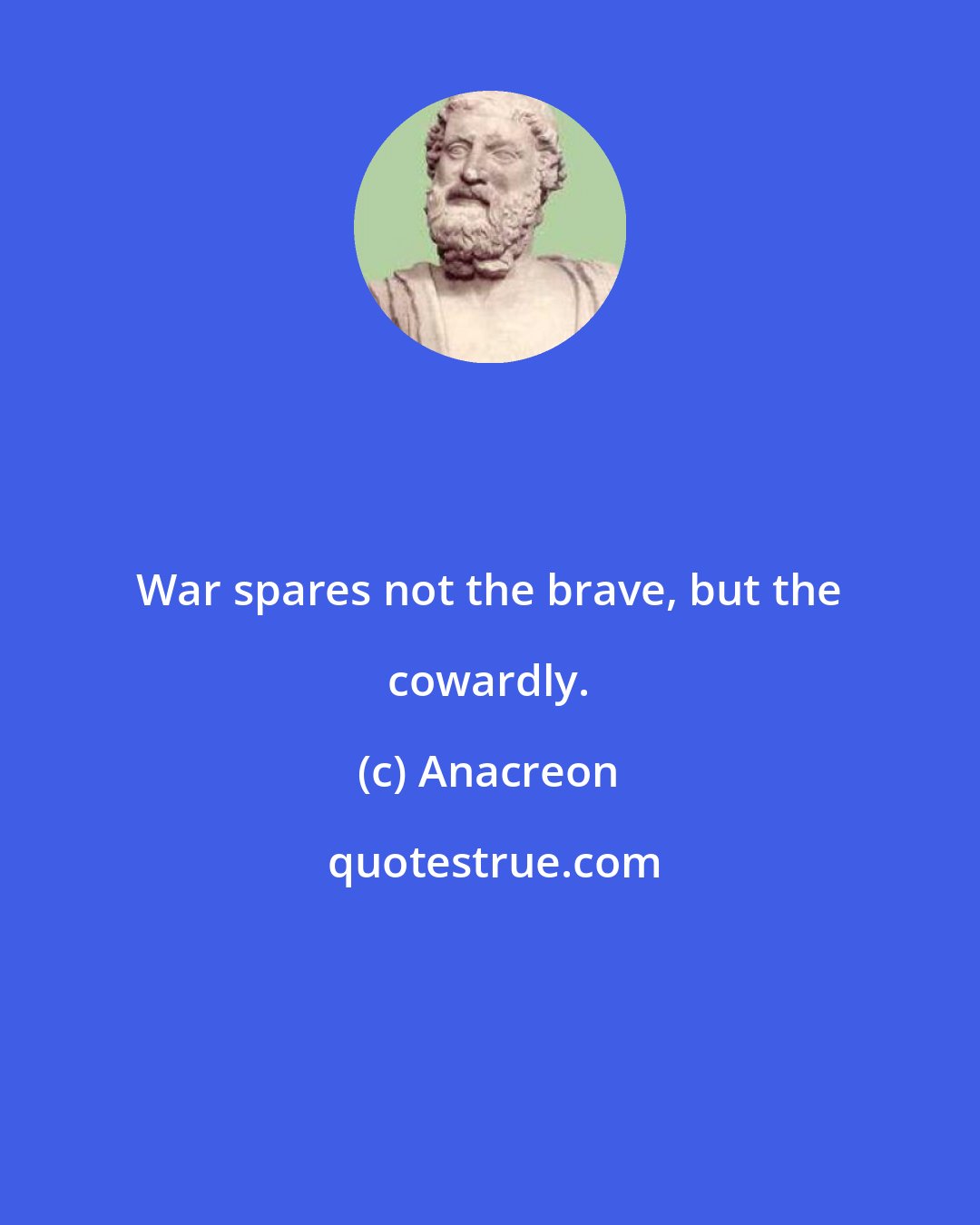 Anacreon: War spares not the brave, but the cowardly.