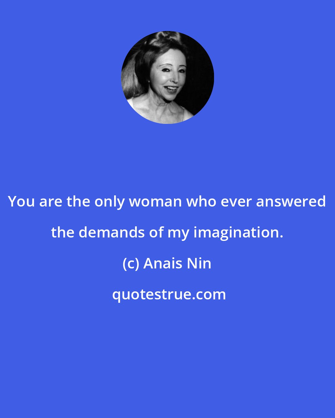 Anais Nin: You are the only woman who ever answered the demands of my imagination.