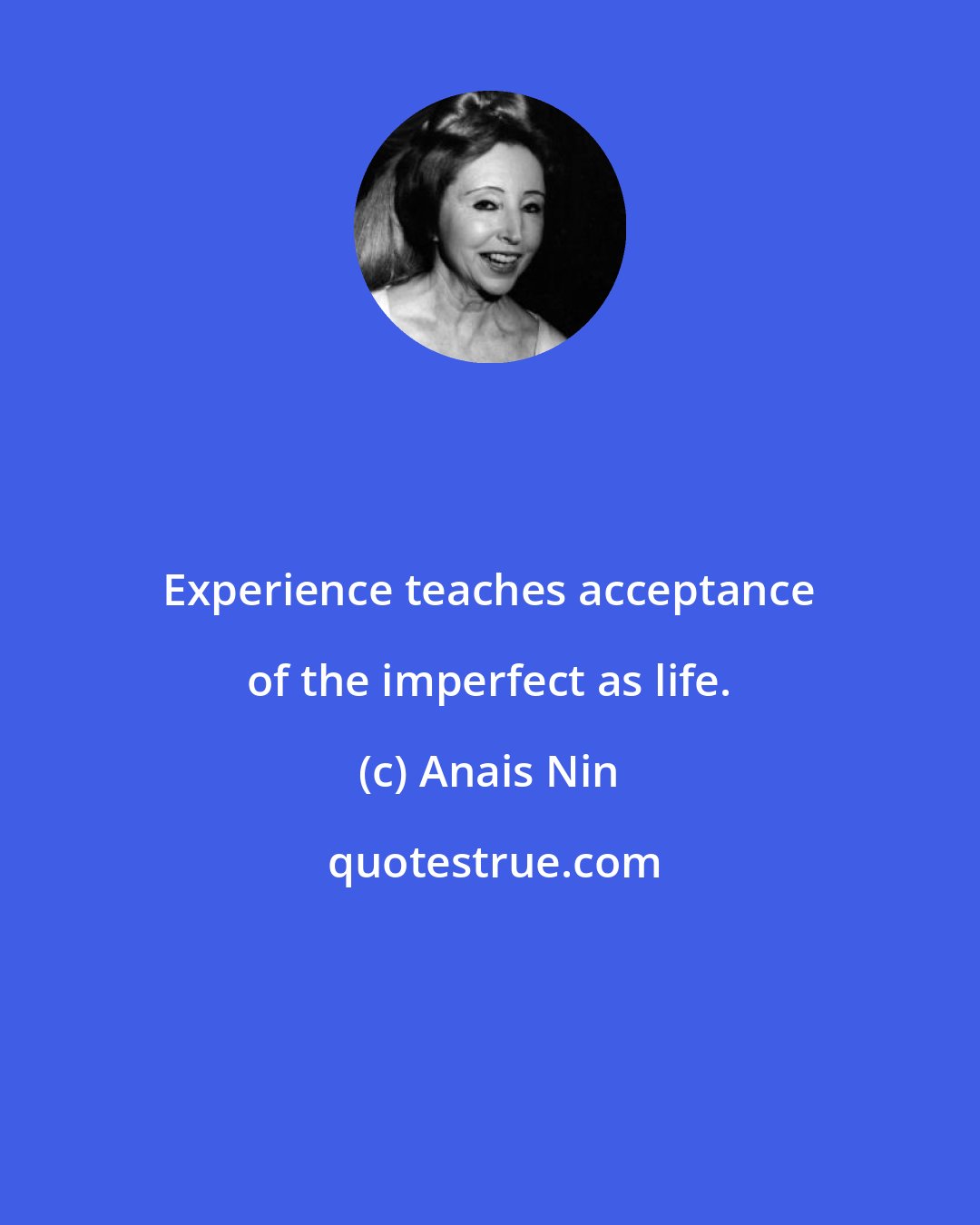 Anais Nin: Experience teaches acceptance of the imperfect as life.