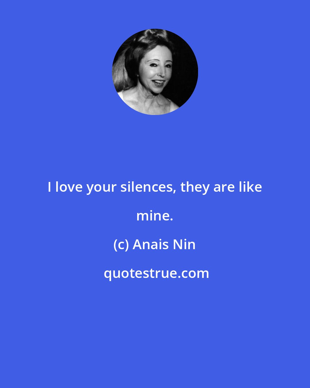 Anais Nin: I love your silences, they are like mine.