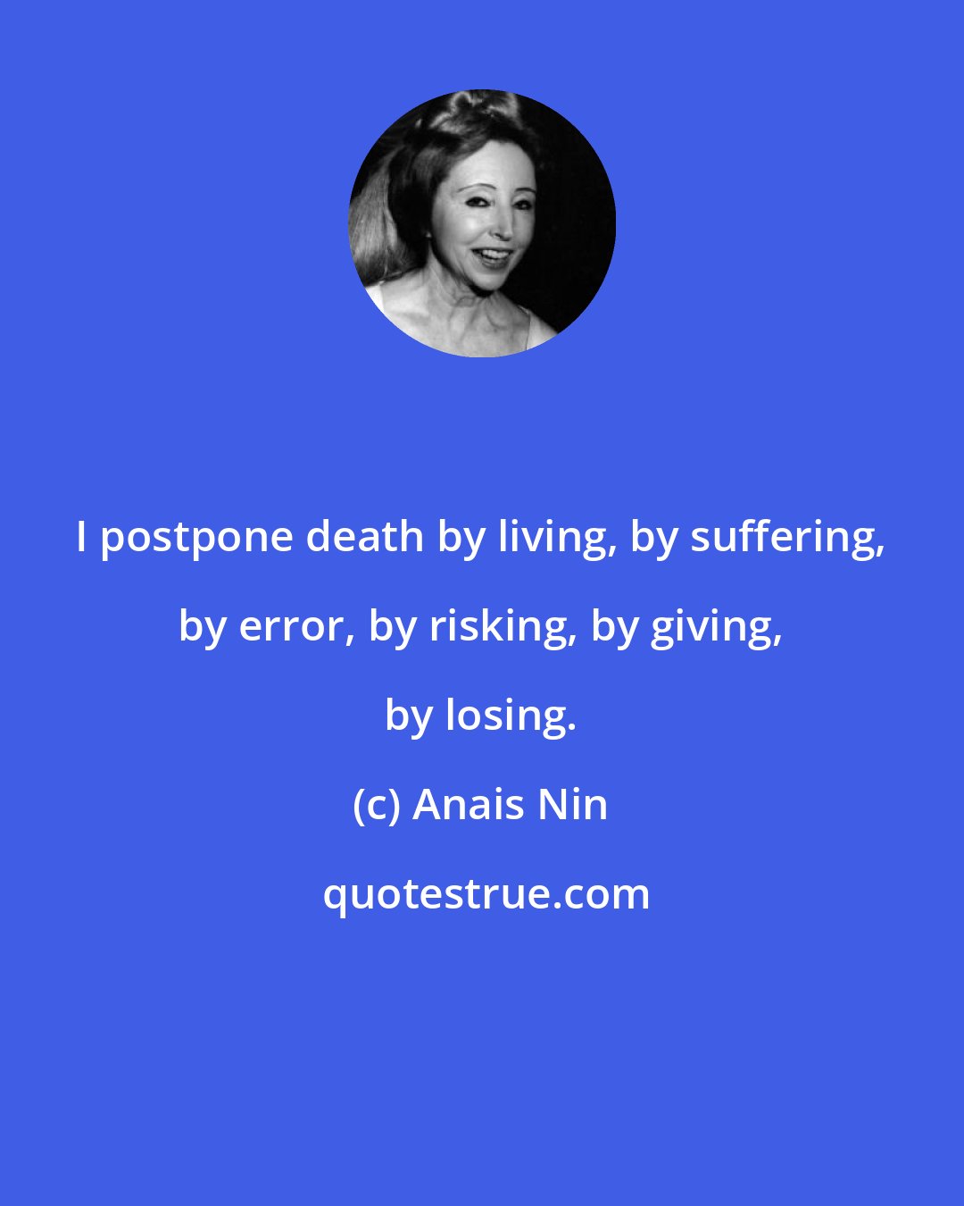 Anais Nin: I postpone death by living, by suffering, by error, by risking, by giving, by losing.