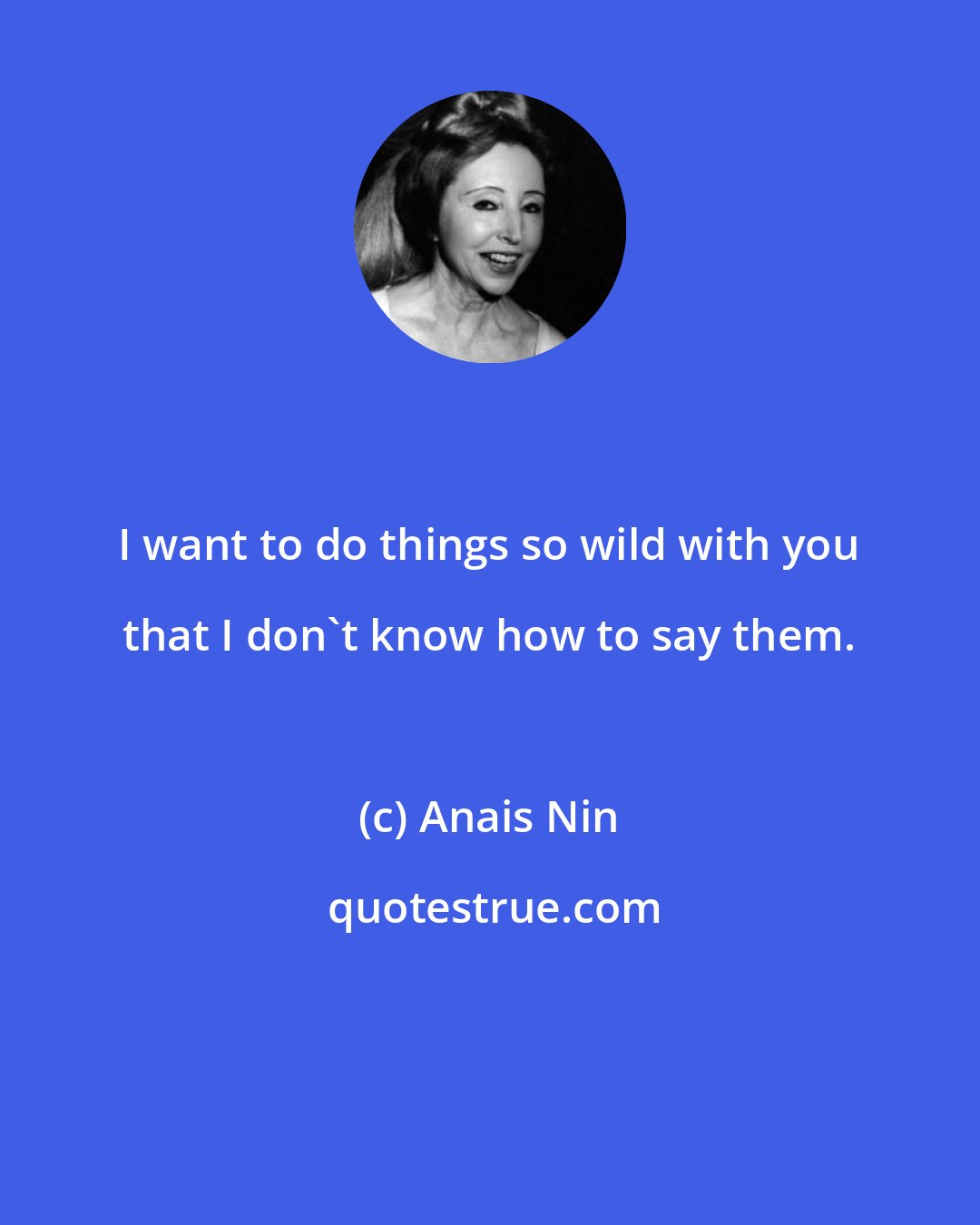 Anais Nin: I want to do things so wild with you that I don't know how to say them.