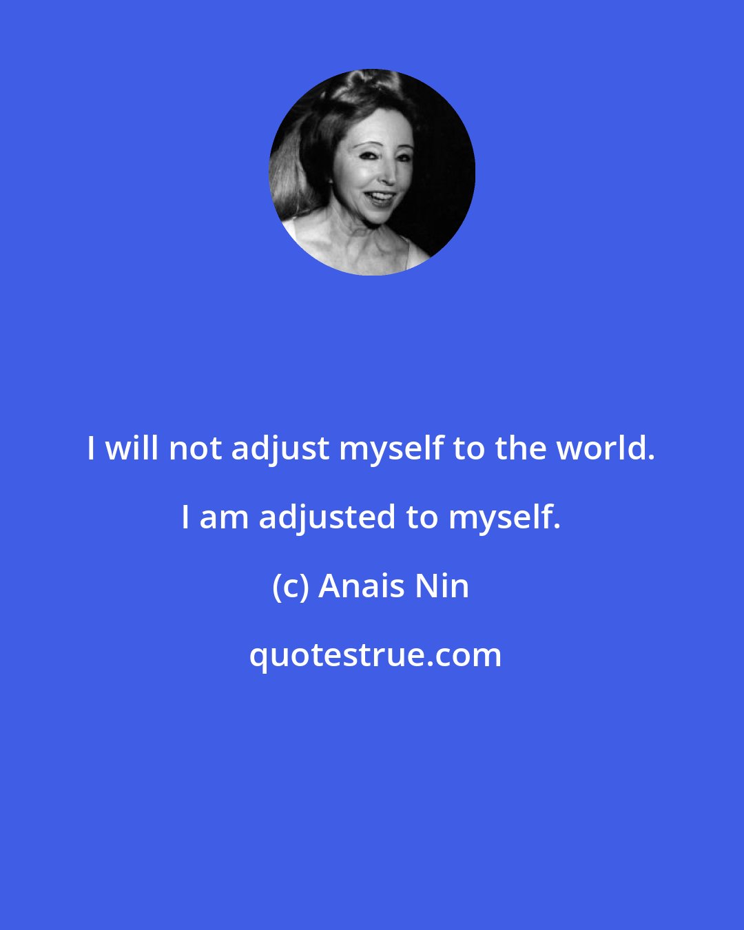 Anais Nin: I will not adjust myself to the world. I am adjusted to myself.