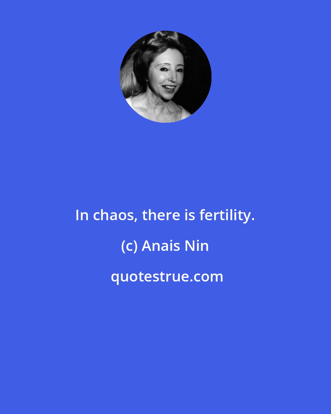 Anais Nin: In chaos, there is fertility.