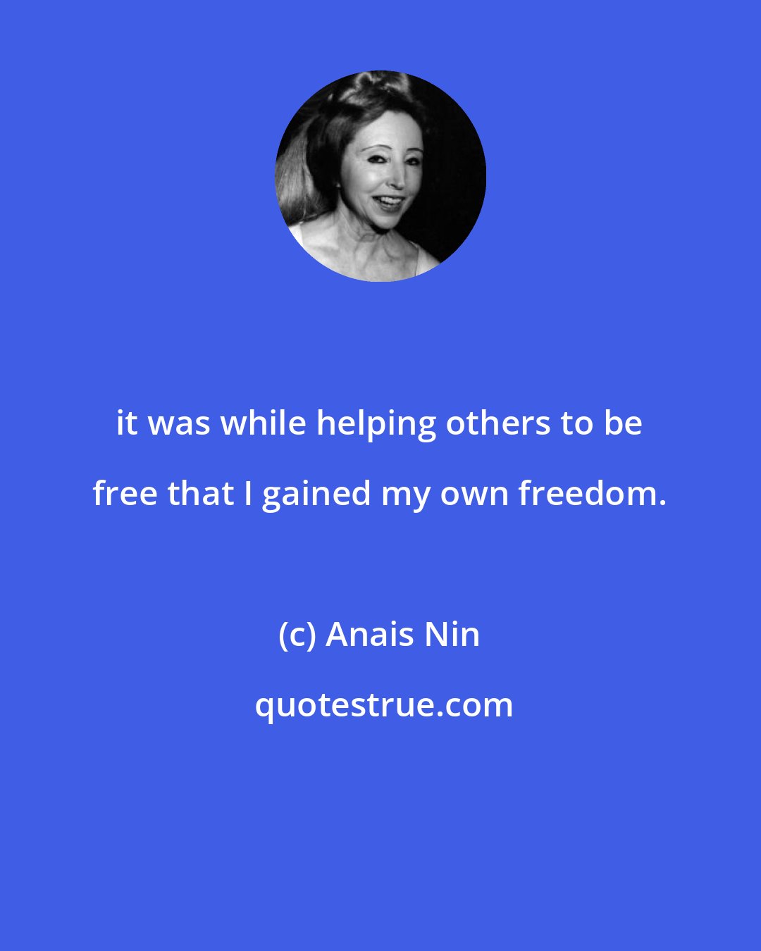 Anais Nin: it was while helping others to be free that I gained my own freedom.