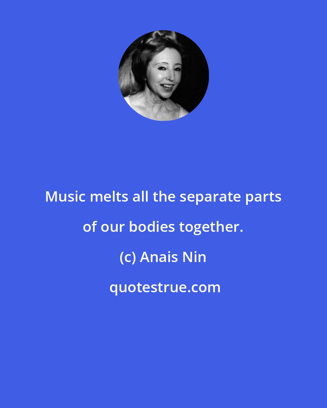 Anais Nin: Music melts all the separate parts of our bodies together.