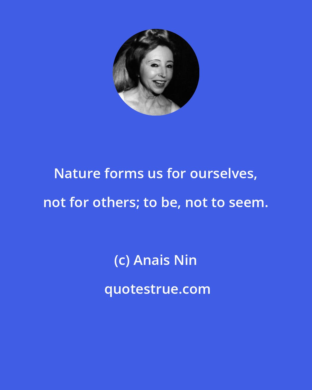 Anais Nin: Nature forms us for ourselves, not for others; to be, not to seem.