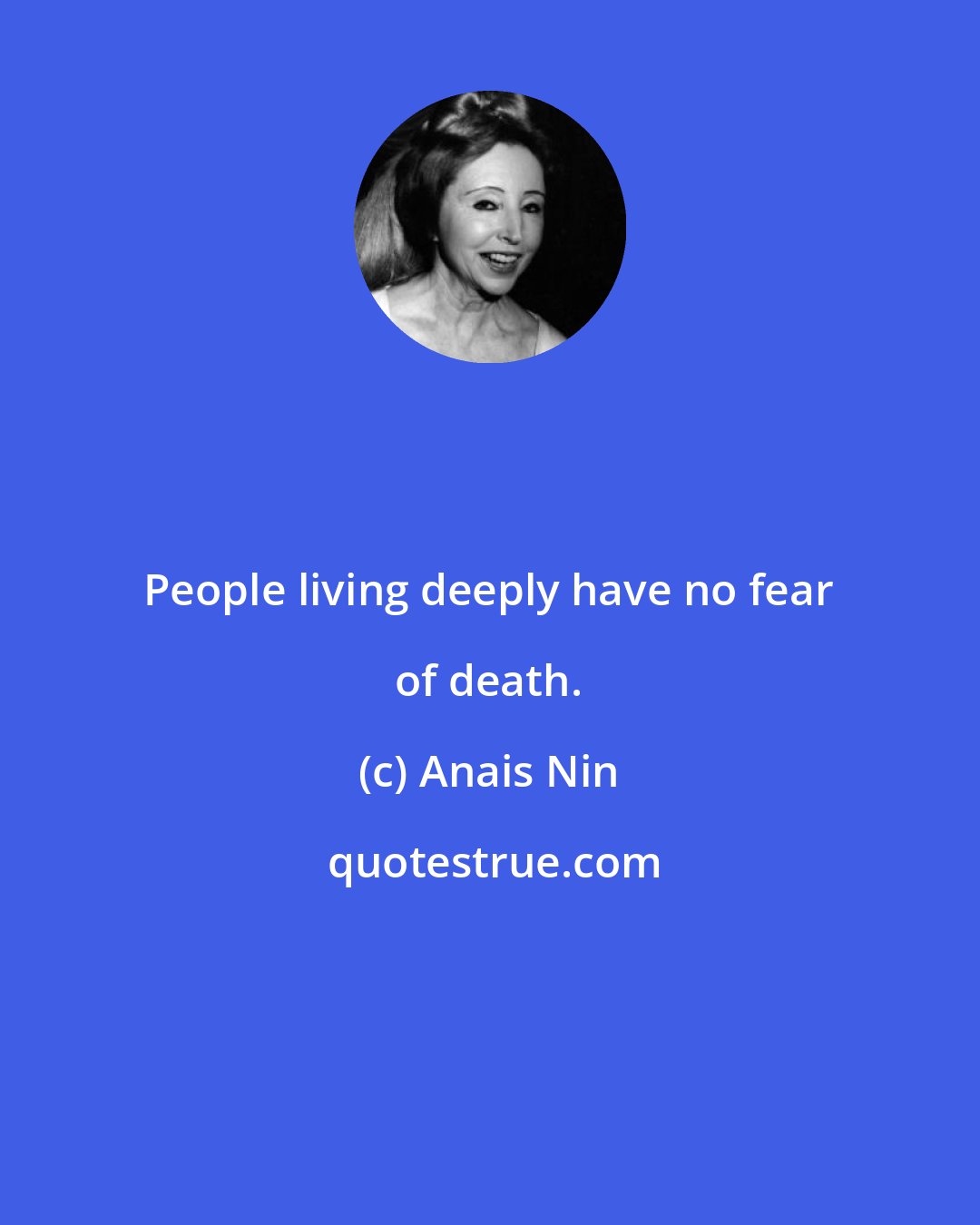 Anais Nin: People living deeply have no fear of death.