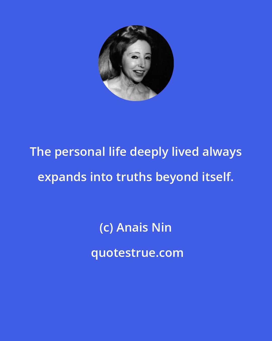 Anais Nin: The personal life deeply lived always expands into truths beyond itself.