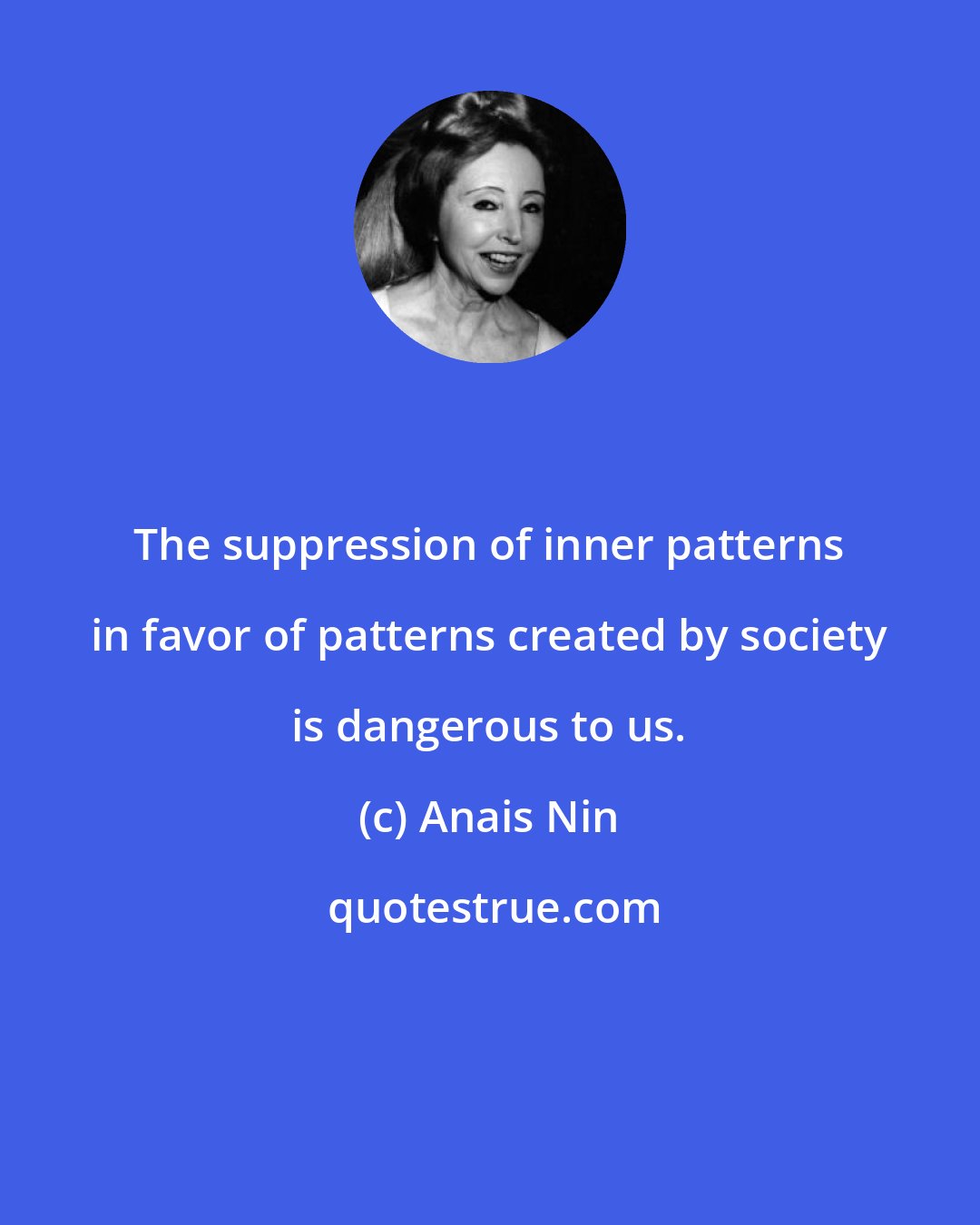 Anais Nin: The suppression of inner patterns in favor of patterns created by society is dangerous to us.