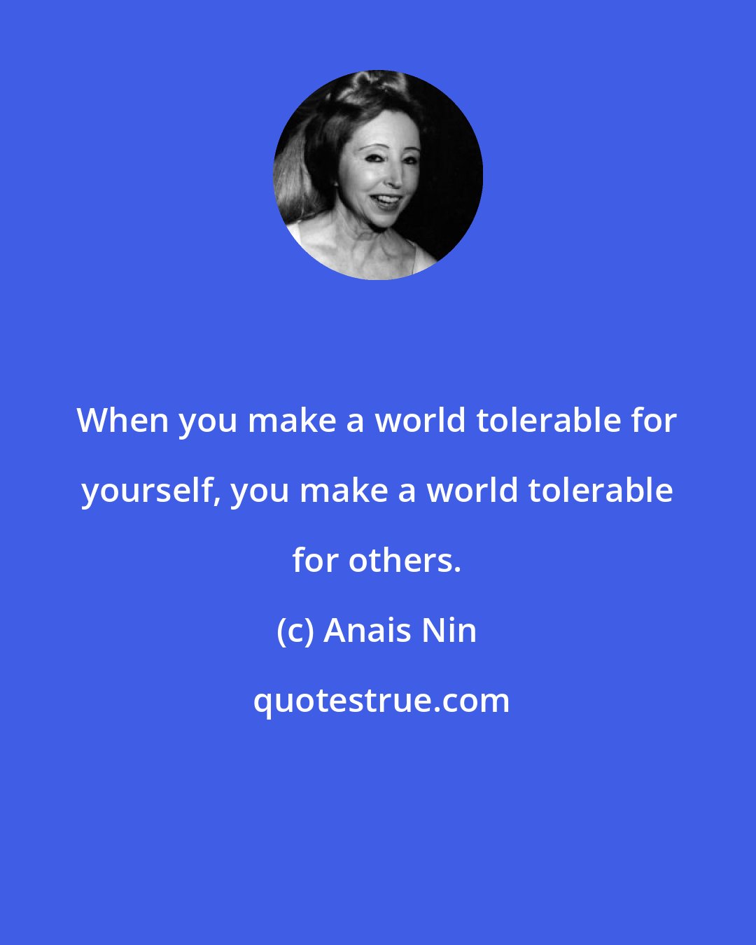 Anais Nin: When you make a world tolerable for yourself, you make a world tolerable for others.