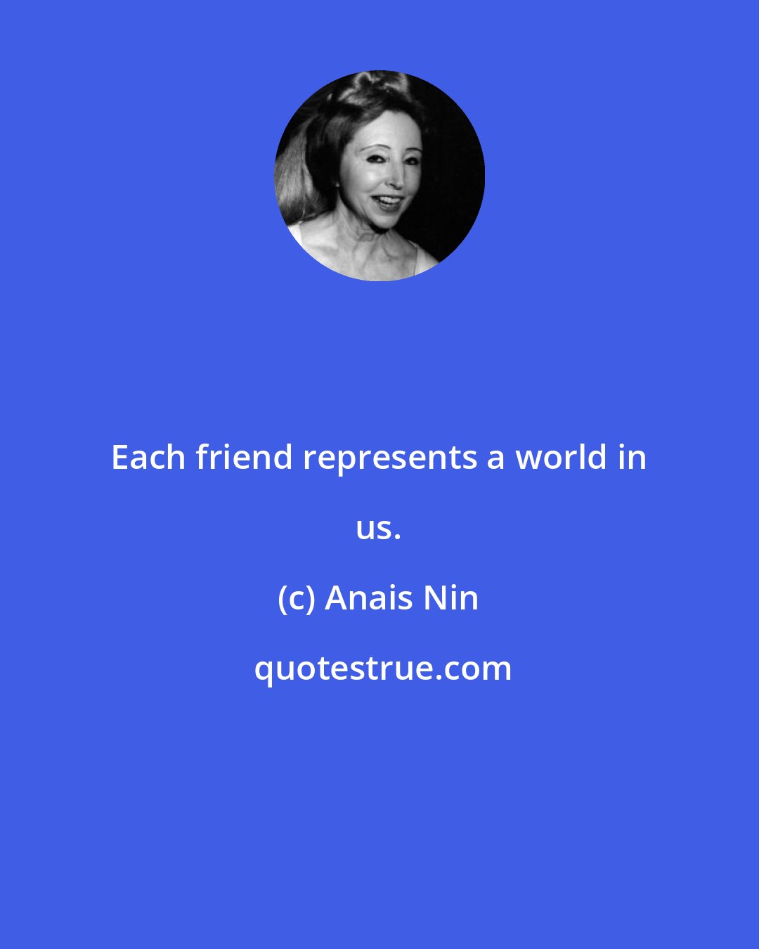 Anais Nin: Each friend represents a world in us.