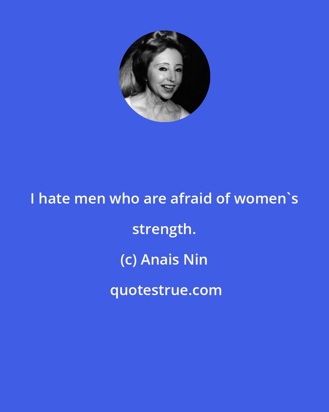 Anais Nin: I hate men who are afraid of women's strength.