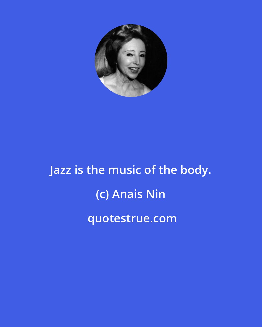 Anais Nin: Jazz is the music of the body.