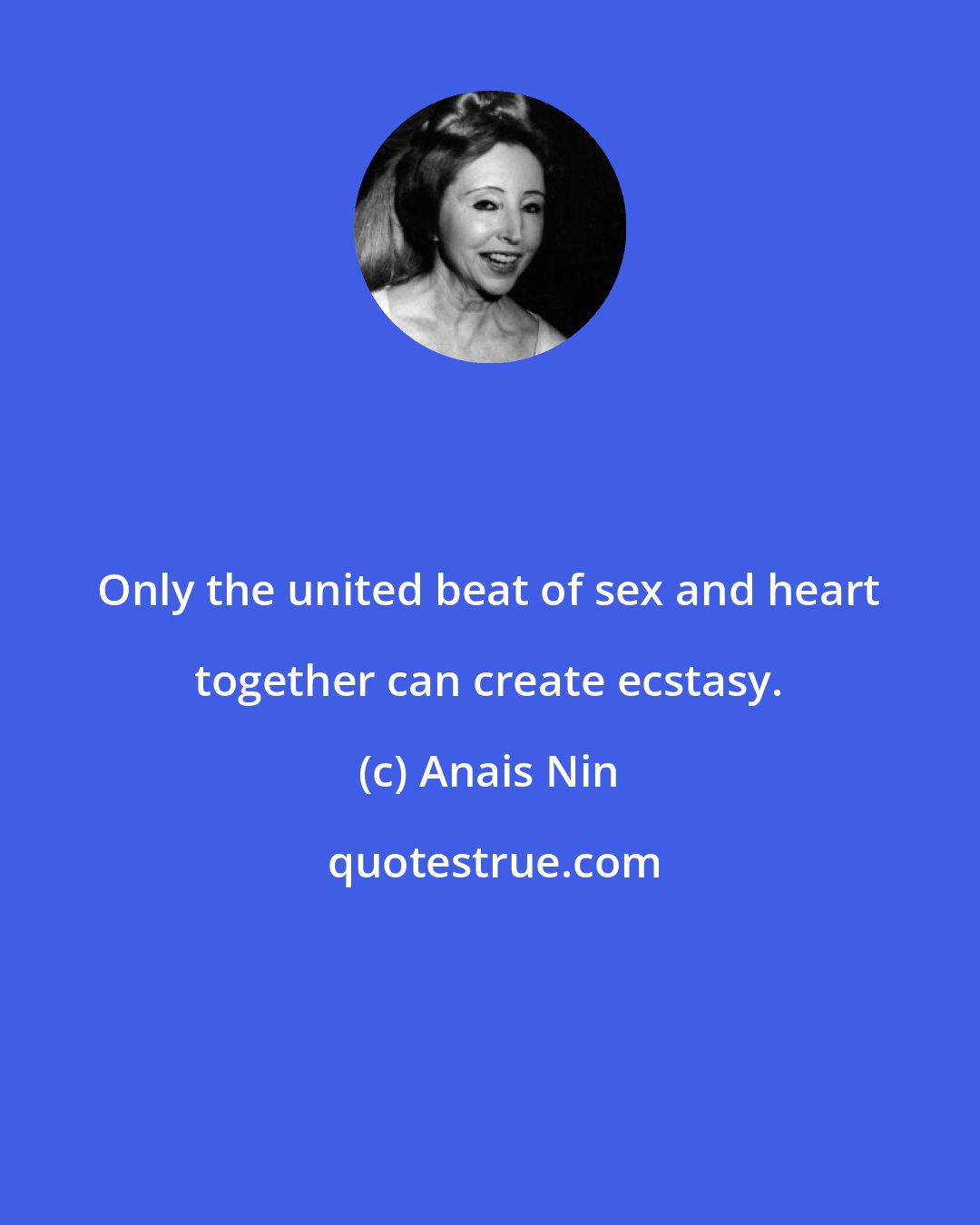 Anais Nin: Only the united beat of sex and heart together can create ecstasy.