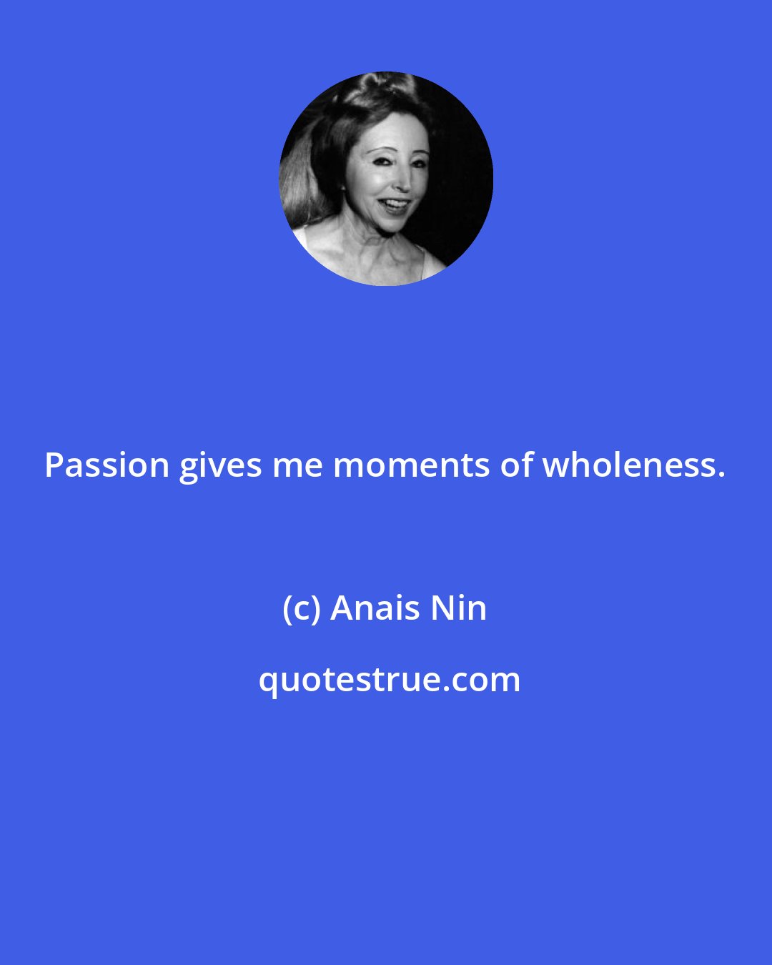 Anais Nin: Passion gives me moments of wholeness.