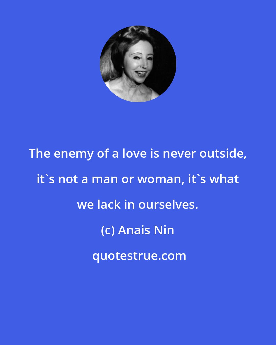 Anais Nin: The enemy of a love is never outside, it's not a man or woman, it's what we lack in ourselves.