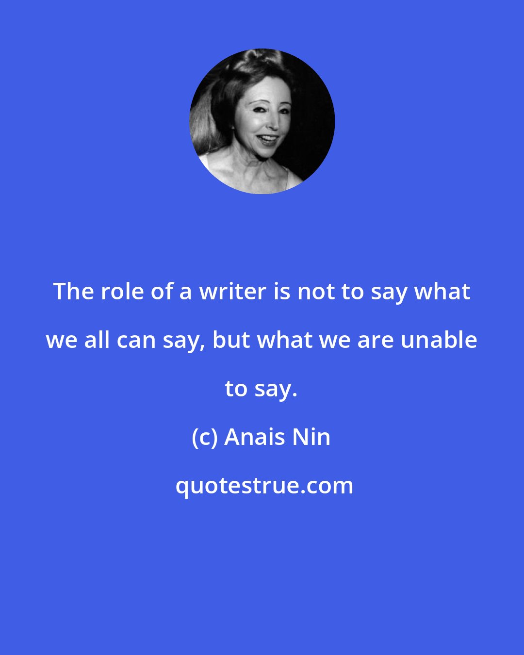 Anais Nin: The role of a writer is not to say what we all can say, but what we are unable to say.