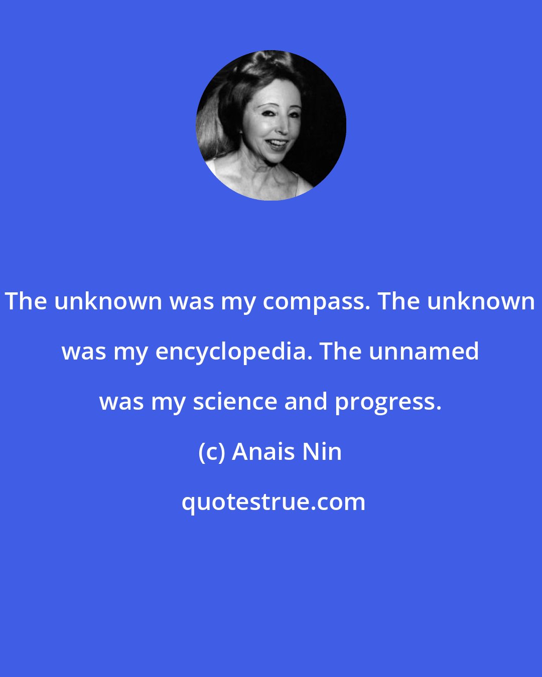 Anais Nin: The unknown was my compass. The unknown was my encyclopedia. The unnamed was my science and progress.