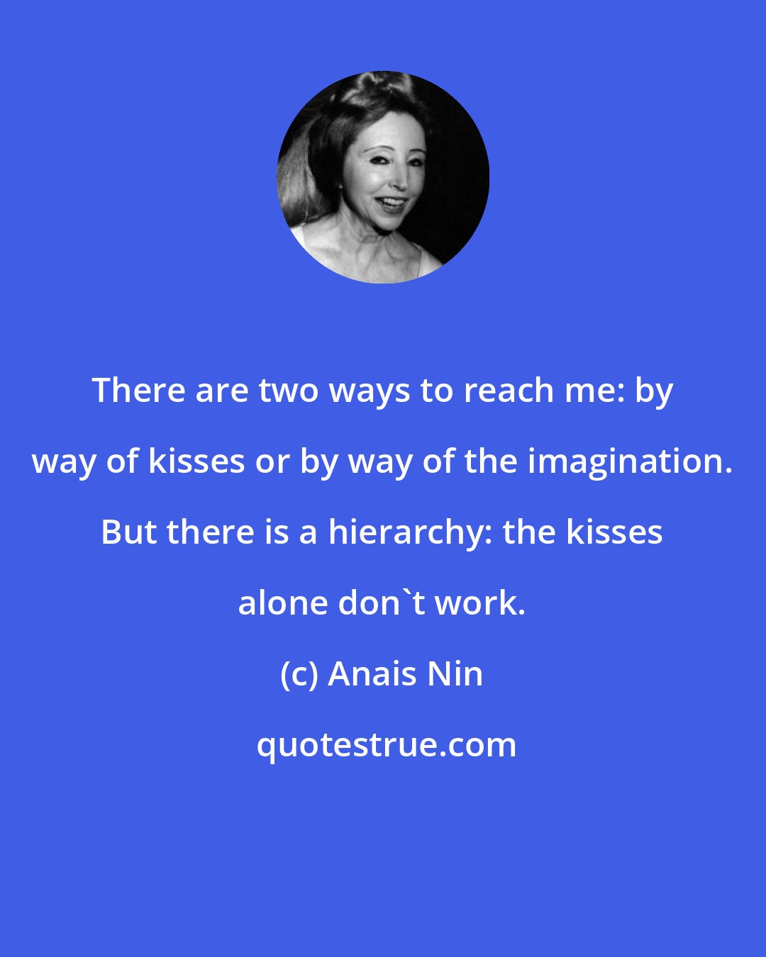 Anais Nin: There are two ways to reach me: by way of kisses or by way of the imagination. But there is a hierarchy: the kisses alone don't work.