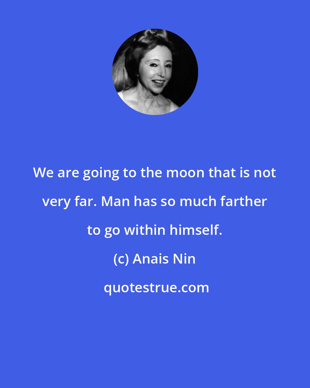 Anais Nin: We are going to the moon that is not very far. Man has so much farther to go within himself.