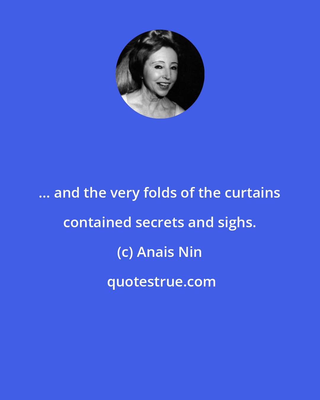 Anais Nin: ... and the very folds of the curtains contained secrets and sighs.