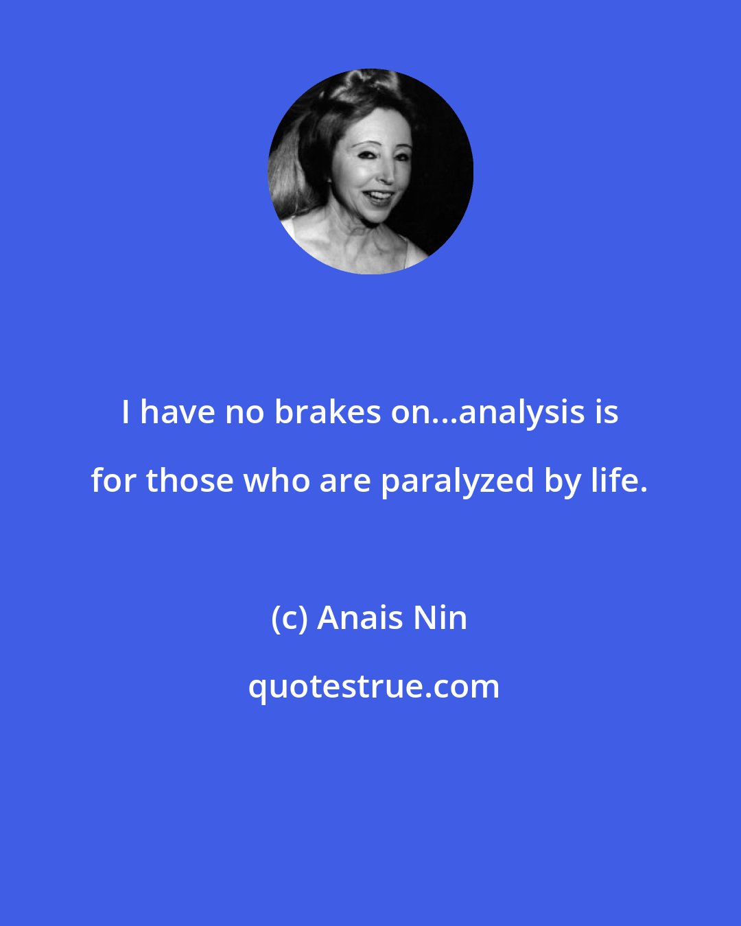 Anais Nin: I have no brakes on...analysis is for those who are paralyzed by life.