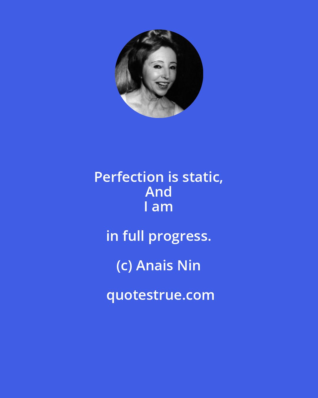 Anais Nin: Perfection is static, 
 And 
 I am in full progress.