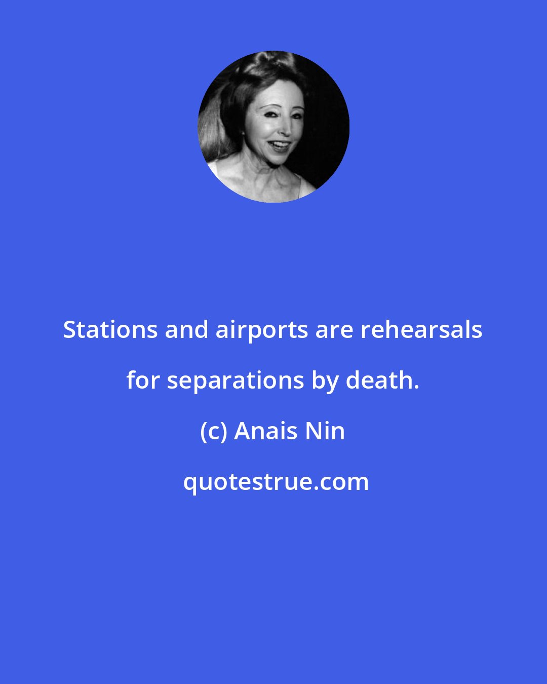 Anais Nin: Stations and airports are rehearsals for separations by death.