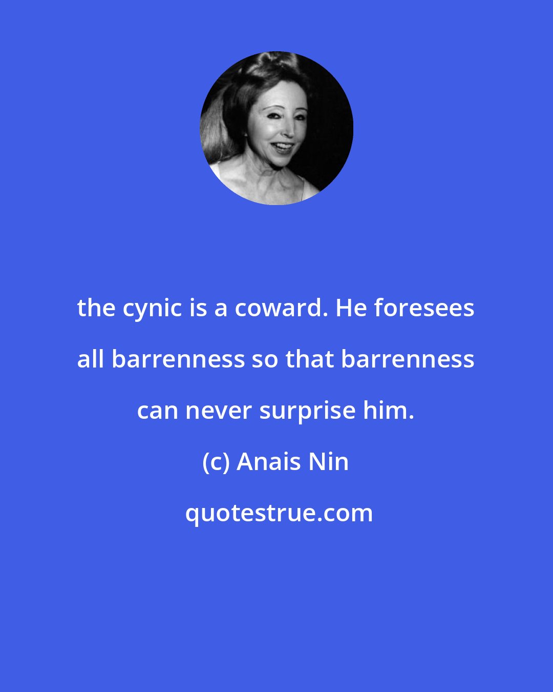 Anais Nin: the cynic is a coward. He foresees all barrenness so that barrenness can never surprise him.