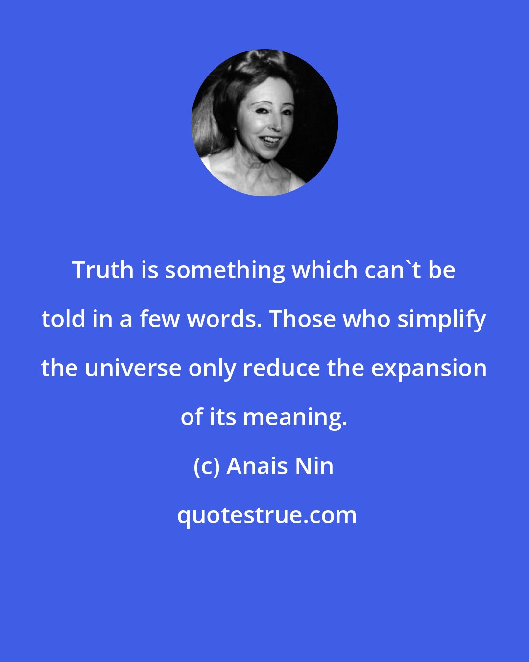 Anais Nin: Truth is something which can't be told in a few words. Those who simplify the universe only reduce the expansion of its meaning.