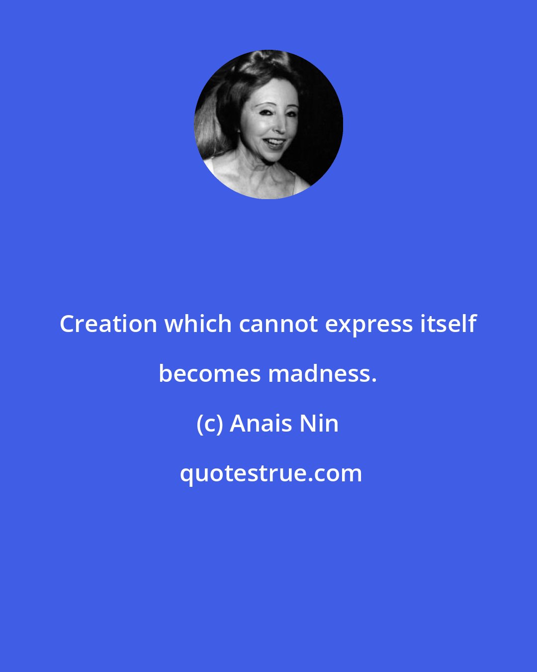 Anais Nin: Creation which cannot express itself becomes madness.