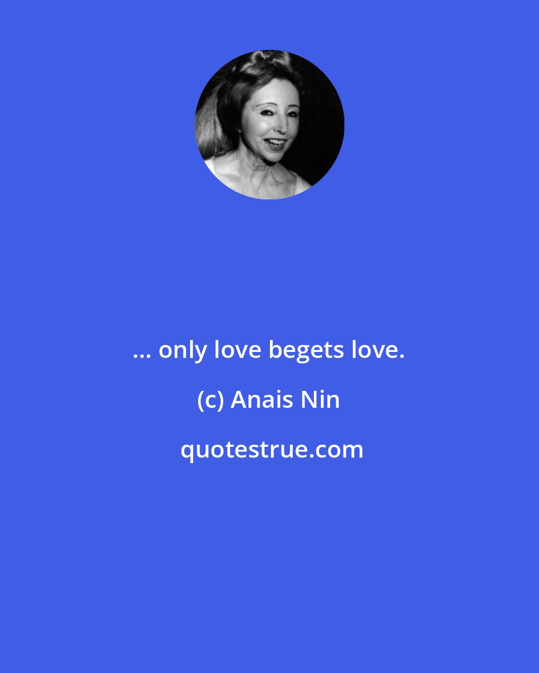 Anais Nin: ... only love begets love.