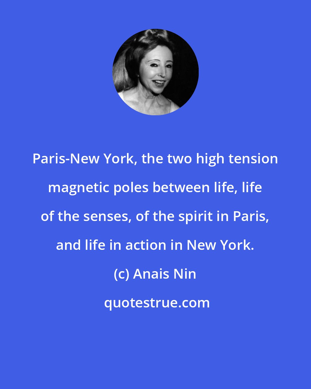 Anais Nin: Paris-New York, the two high tension magnetic poles between life, life of the senses, of the spirit in Paris, and life in action in New York.