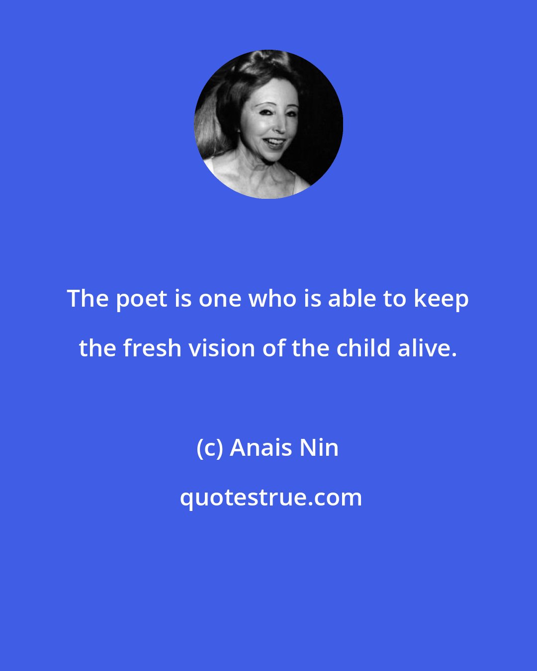 Anais Nin: The poet is one who is able to keep the fresh vision of the child alive.