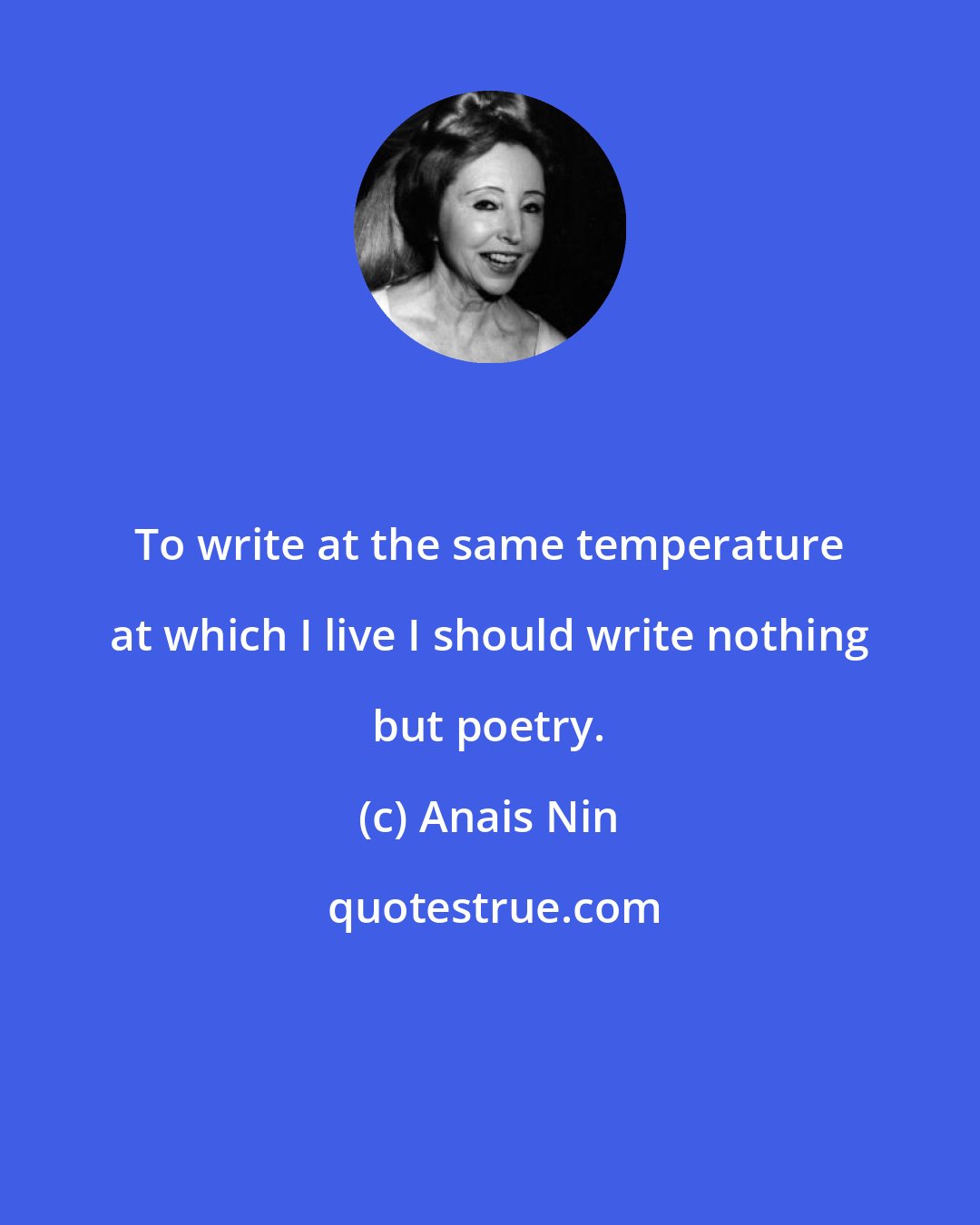 Anais Nin: To write at the same temperature at which I live I should write nothing but poetry.