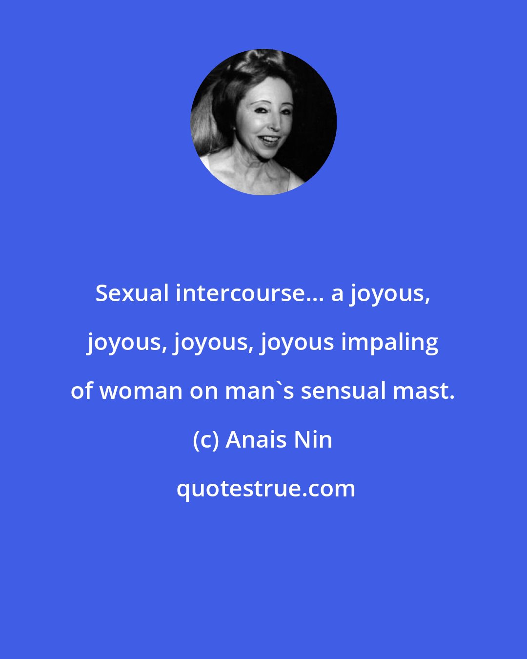 Anais Nin: Sexual intercourse... a joyous, joyous, joyous, joyous impaling of woman on man's sensual mast.