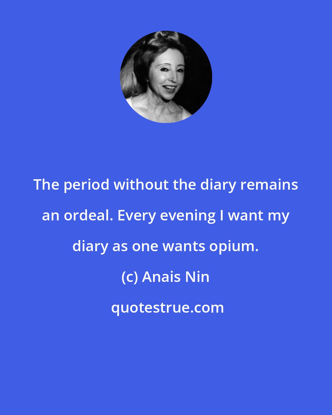 Anais Nin: The period without the diary remains an ordeal. Every evening I want my diary as one wants opium.