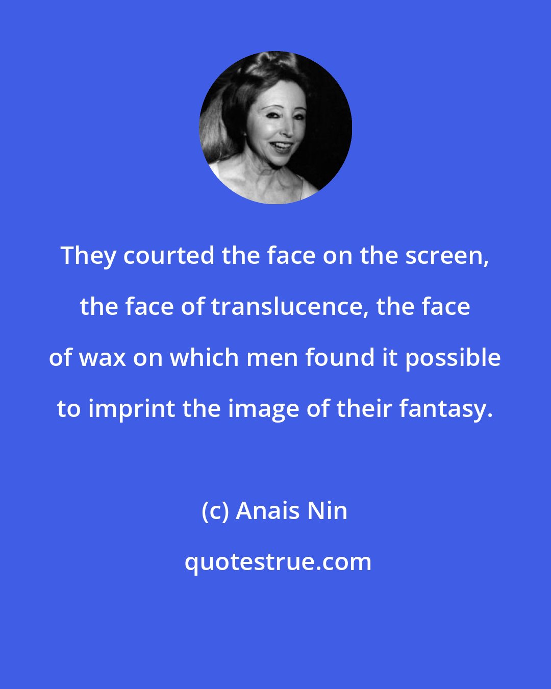 Anais Nin: They courted the face on the screen, the face of translucence, the face of wax on which men found it possible to imprint the image of their fantasy.