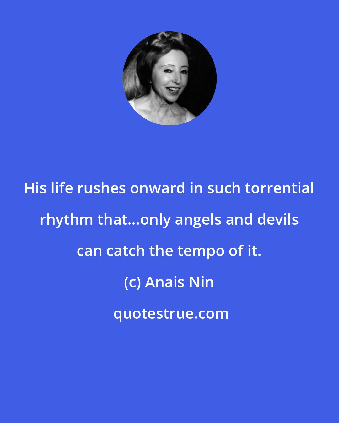 Anais Nin: His life rushes onward in such torrential rhythm that...only angels and devils can catch the tempo of it.