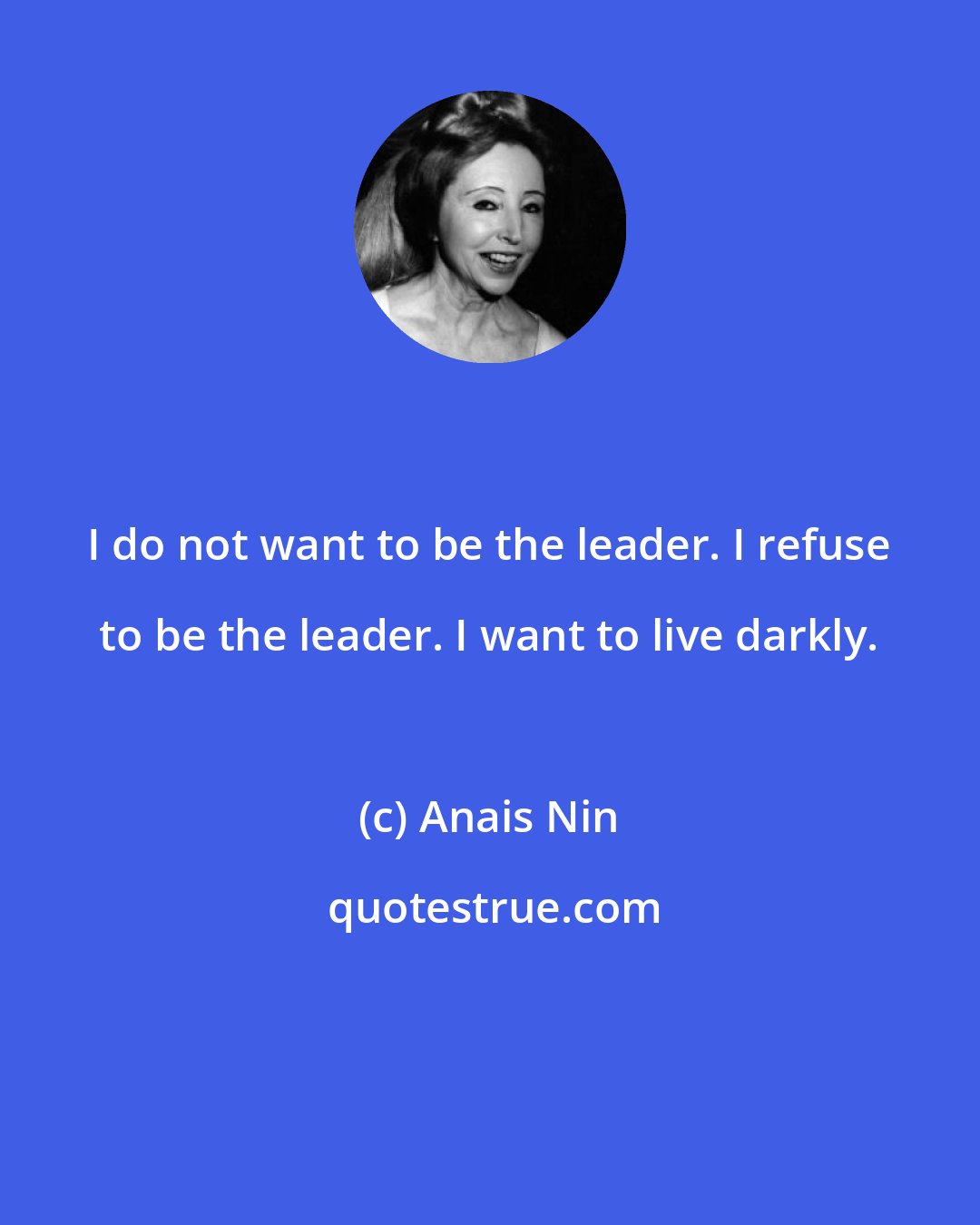 Anais Nin: I do not want to be the leader. I refuse to be the leader. I want to live darkly.