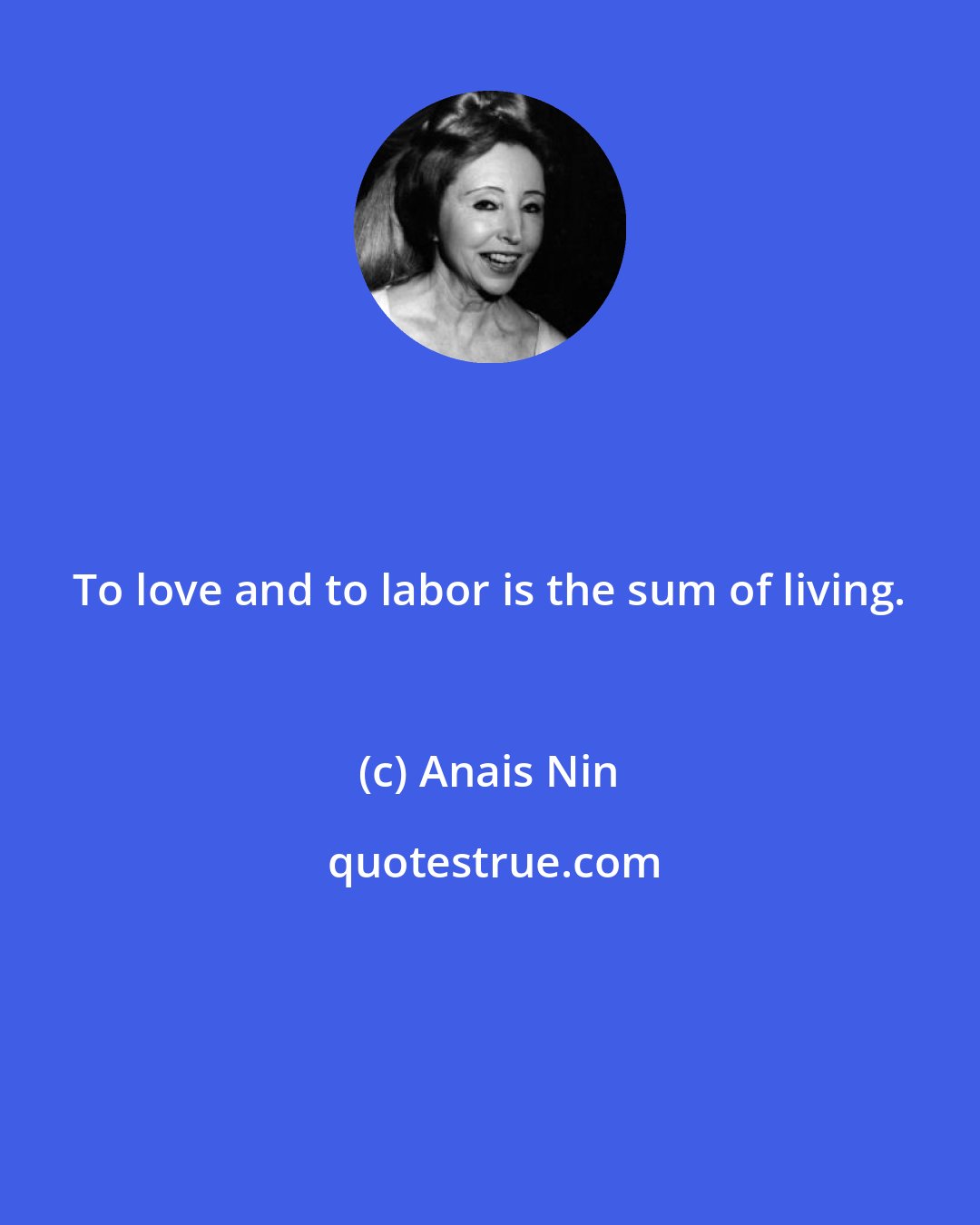 Anais Nin: To love and to labor is the sum of living.