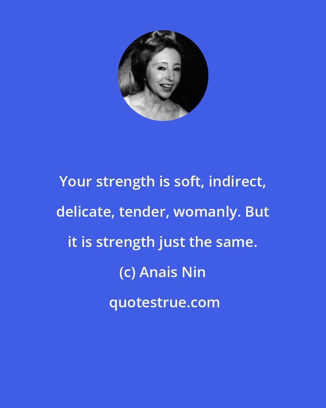 Anais Nin: Your strength is soft, indirect, delicate, tender, womanly. But it is strength just the same.