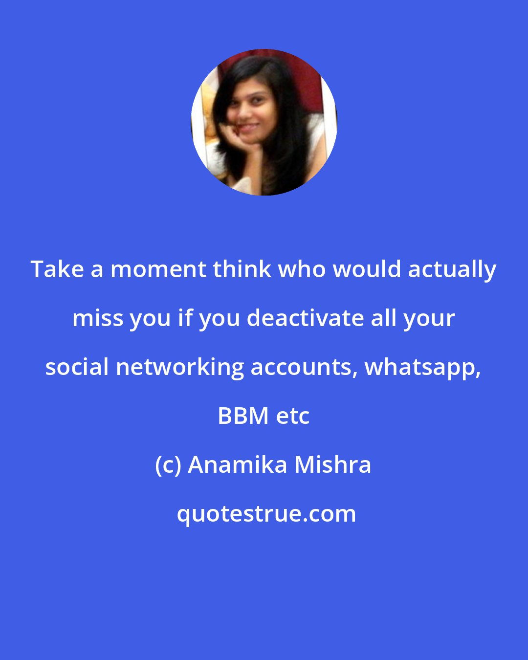 Anamika Mishra: Take a moment think who would actually miss you if you deactivate all your social networking accounts, whatsapp, BBM etc