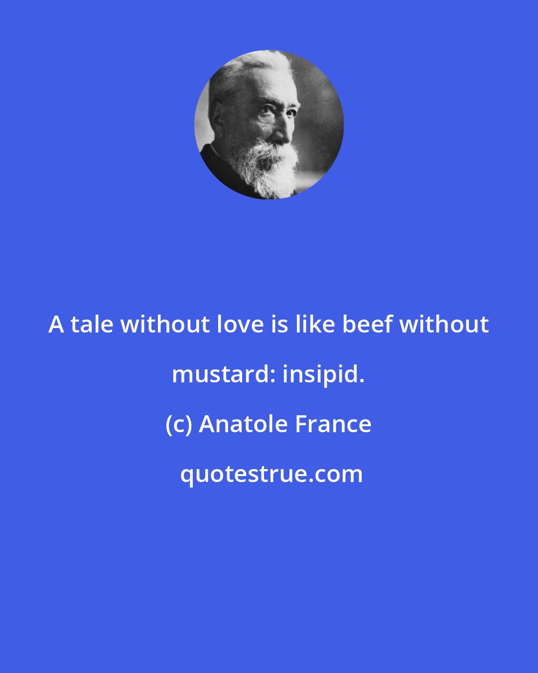 Anatole France: A tale without love is like beef without mustard: insipid.